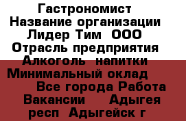 Гастрономист › Название организации ­ Лидер Тим, ООО › Отрасль предприятия ­ Алкоголь, напитки › Минимальный оклад ­ 35 000 - Все города Работа » Вакансии   . Адыгея респ.,Адыгейск г.